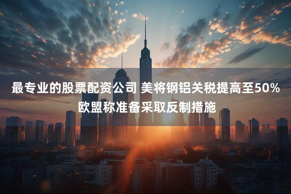 最专业的股票配资公司 美将钢铝关税提高至50% 欧盟称准备采取反制措施