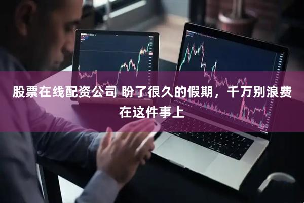 股票在线配资公司 盼了很久的假期，千万别浪费在这件事上