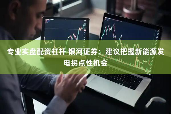 专业实盘配资杠杆 银河证券：建议把握新能源发电拐点性机会