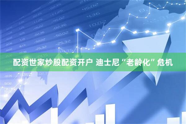 配资世家炒股配资开户 迪士尼“老龄化”危机