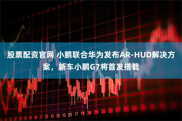 股票配资官网 小鹏联合华为发布AR-HUD解决方案，新车小鹏G7将首发搭载