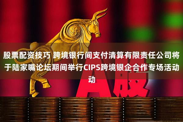 股票配资技巧 跨境银行间支付清算有限责任公司将于陆家嘴论坛期间举行CIPS跨境银企合作专场活动