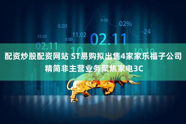 配资炒股配资网站 ST易购拟出售4家家乐福子公司 精简非主营业务聚焦家电3C