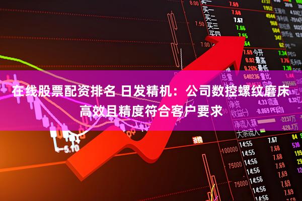 在线股票配资排名 日发精机：公司数控螺纹磨床高效且精度符合客户要求