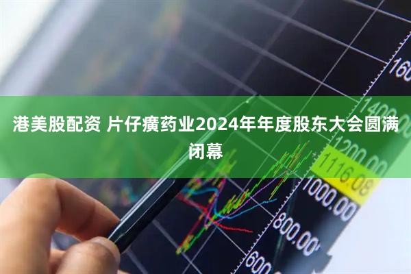 港美股配资 片仔癀药业2024年年度股东大会圆满闭幕