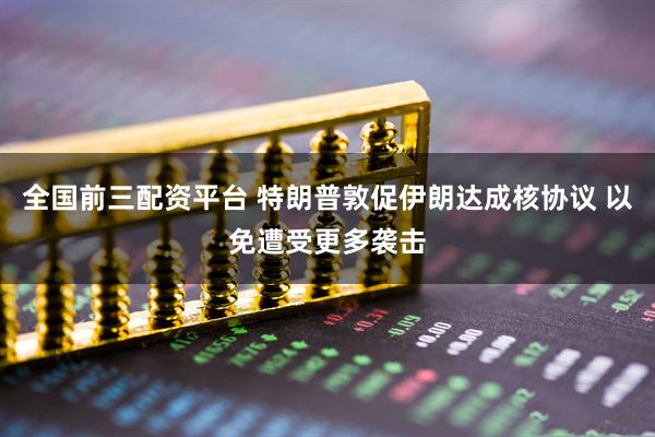 全国前三配资平台 特朗普敦促伊朗达成核协议 以免遭受更多袭击