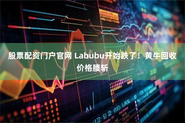 股票配资门户官网 Labubu开始跌了！黄牛回收价格腰斩