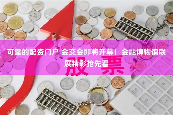 可靠的配资门户 金交会即将开幕！金融博物馆联展精彩抢先看