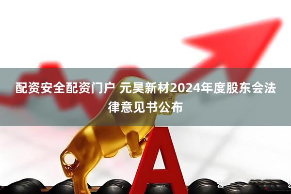配资安全配资门户 元昊新材2024年度股东会法律意见书公布