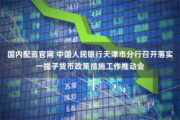 国内配资官网 中国人民银行天津市分行召开落实一揽子货币政策措施工作推动会