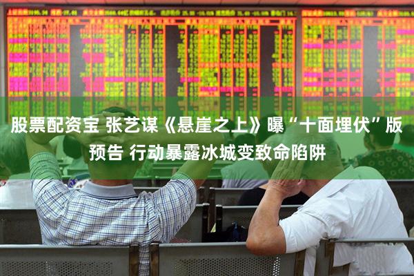 股票配资宝 张艺谋《悬崖之上》曝“十面埋伏”版预告 行动暴露冰城变致命陷阱