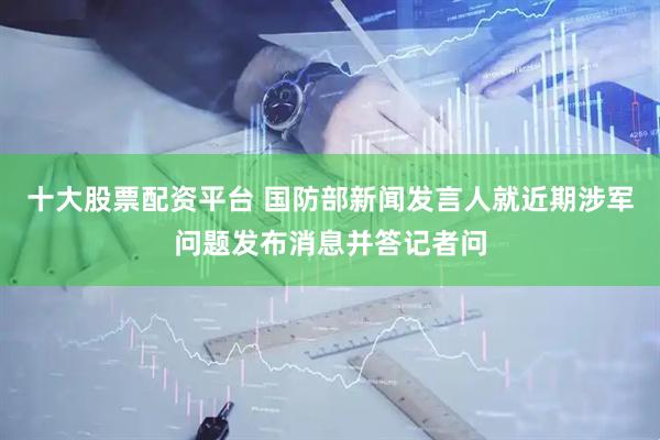 十大股票配资平台 国防部新闻发言人就近期涉军问题发布消息并答记者问