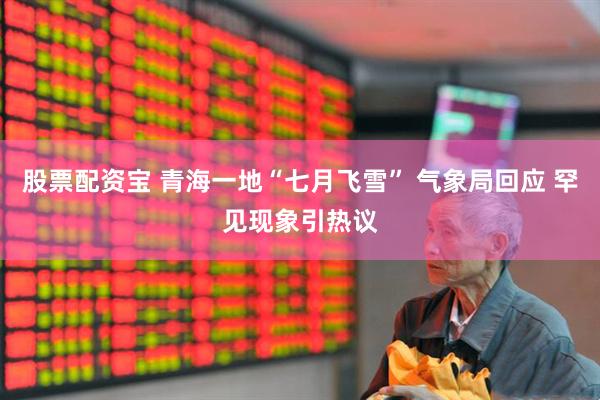 股票配资宝 青海一地“七月飞雪” 气象局回应 罕见现象引热议