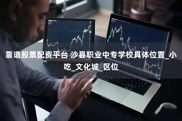 靠谱股票配资平台 沙县职业中专学校具体位置_小吃_文化城_区位