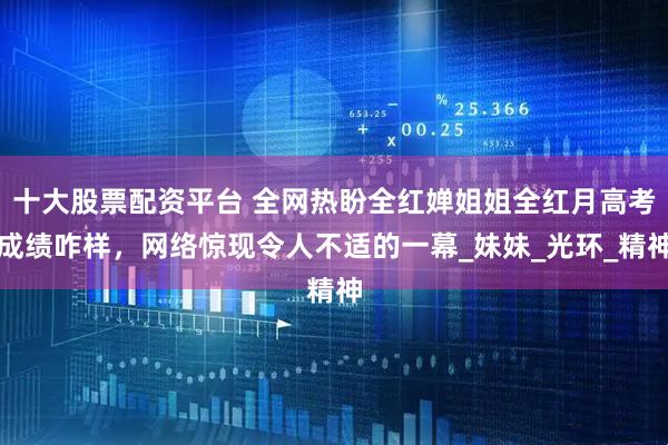 十大股票配资平台 全网热盼全红婵姐姐全红月高考成绩咋样，网络惊现令人不适的一幕_妹妹_光环_精神