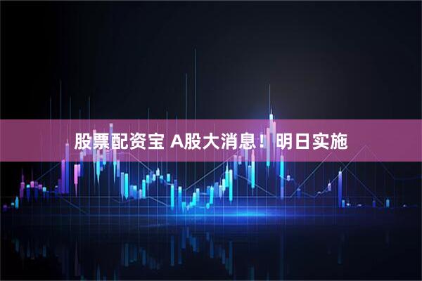 股票配资宝 A股大消息！明日实施