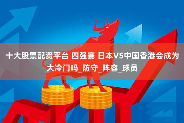 十大股票配资平台 四强赛 日本VS中国香港会成为大冷门吗_防守_阵容_球员