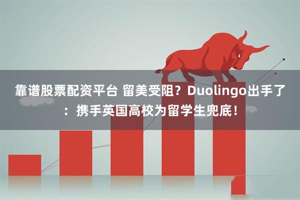 靠谱股票配资平台 留美受阻？Duolingo出手了：携手英国高校为留学生兜底！