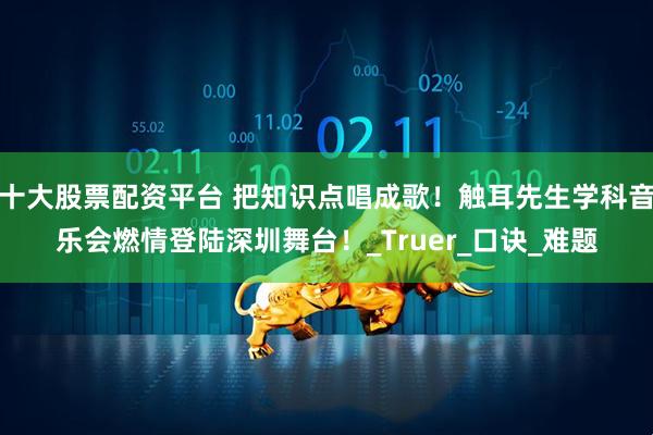 十大股票配资平台 把知识点唱成歌！触耳先生学科音乐会燃情登陆深圳舞台！_Truer_口诀_难题