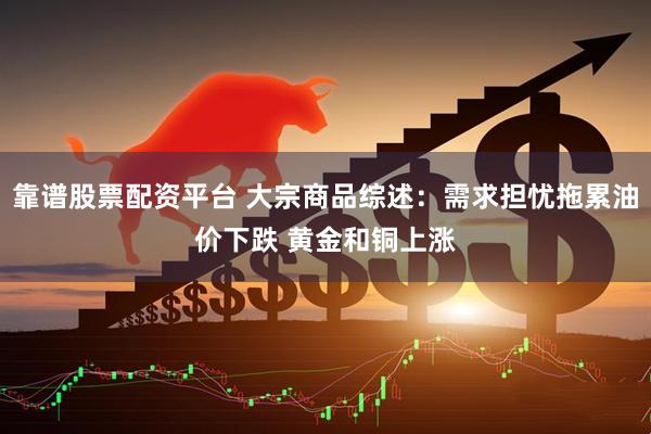 靠谱股票配资平台 大宗商品综述：需求担忧拖累油价下跌 黄金和铜上涨