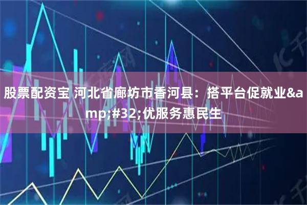 股票配资宝 河北省廊坊市香河县：搭平台促就业&#32;优服务惠民生