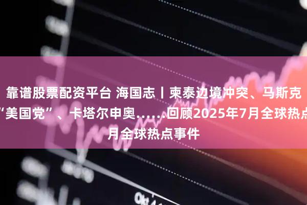靠谱股票配资平台 海国志丨柬泰边境冲突、马斯克新建“美国党”、卡塔尔申奥……回顾2025年7月全球热点事件