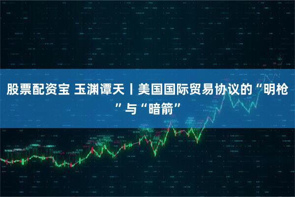 股票配资宝 玉渊谭天丨美国国际贸易协议的“明枪”与“暗箭”