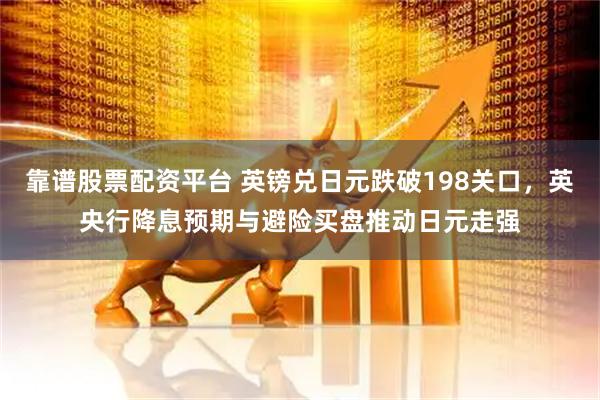 靠谱股票配资平台 英镑兑日元跌破198关口，英央行降息预期与避险买盘推动日元走强