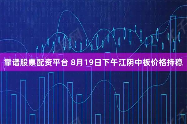 靠谱股票配资平台 8月19日下午江阴中板价格持稳