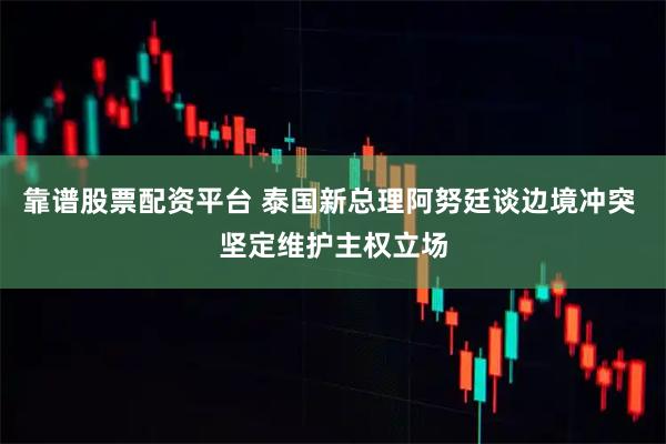 靠谱股票配资平台 泰国新总理阿努廷谈边境冲突 坚定维护主权立场