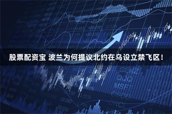 股票配资宝 波兰为何提议北约在乌设立禁飞区！