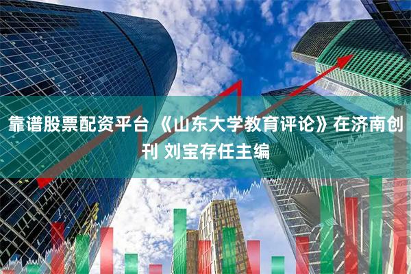 靠谱股票配资平台 《山东大学教育评论》在济南创刊 刘宝存任主编