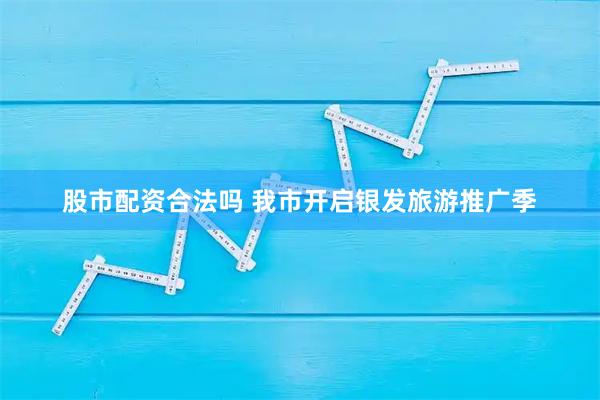 股市配资合法吗 我市开启银发旅游推广季