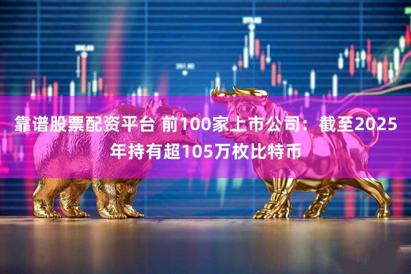 靠谱股票配资平台 前100家上市公司：截至2025年持有超105万枚比特币