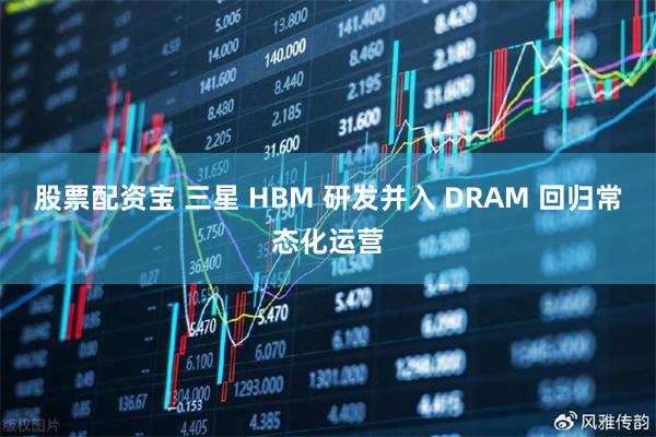 股票配资宝 三星 HBM 研发并入 DRAM 回归常态化运营