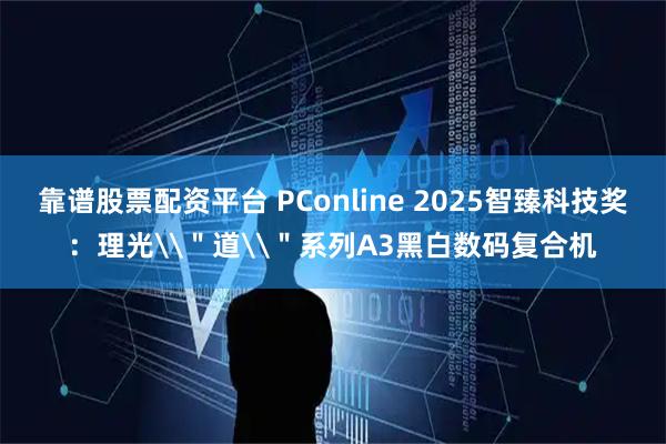 靠谱股票配资平台 PConline 2025智臻科技奖：理光\＂道\＂系列A3黑白数码复合机