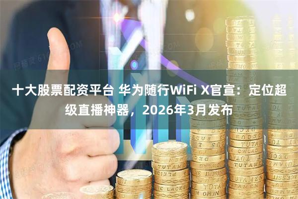 十大股票配资平台 华为随行WiFi X官宣：定位超级直播神器，2026年3月发布