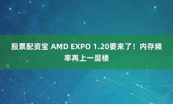 股票配资宝 AMD EXPO 1.20要来了！内存频率再上一层楼