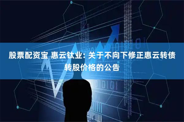 股票配资宝 惠云钛业: 关于不向下修正惠云转债转股价格的公告