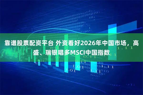 靠谱股票配资平台 外资看好2026年中国市场，高盛、瑞银唱多MSCI中国指数