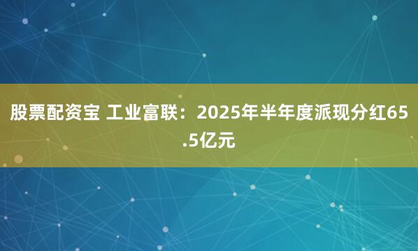 股票配资宝 工业富联：2025年半年度派现分红65.5亿元