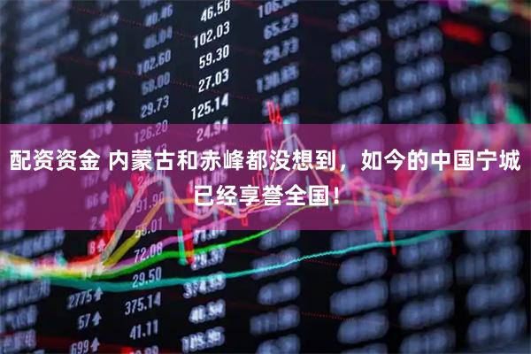 配资资金 内蒙古和赤峰都没想到,如今的中国宁城已经享誉全国!