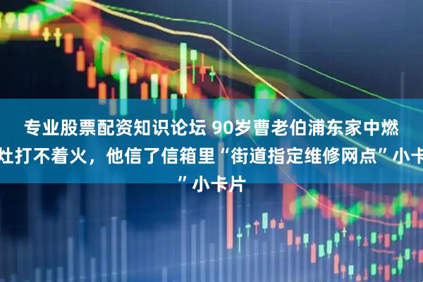 专业股票配资知识论坛 90岁曹老伯浦东家中燃气灶打不着火，他信了信箱里“街道指定维修网点”小卡片