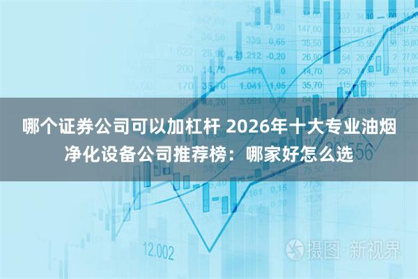 哪个证券公司可以加杠杆 2026年十大专业油烟净化设备公司推荐榜：哪家好怎么选