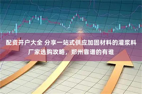 配资开户大全 分享一站式供应加固材料的灌浆料厂家选购攻略，郑州靠谱的有谁
