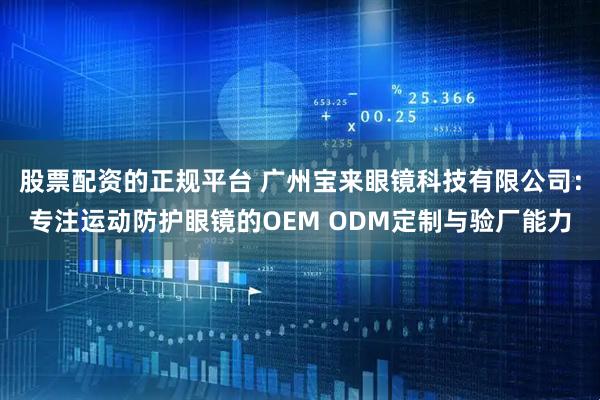 股票配资的正规平台 广州宝来眼镜科技有限公司：专注运动防护眼镜的OEM ODM定制与验厂能力