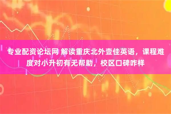 专业配资论坛网 解读重庆北外壹佳英语，课程难度对小升初有无帮助，校区口碑咋样