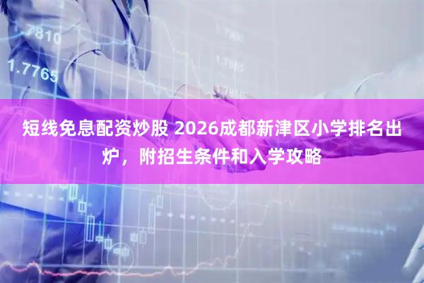 短线免息配资炒股 2026成都新津区小学排名出炉，附招生条件和入学攻略