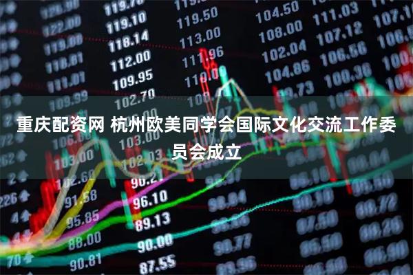 重庆配资网 杭州欧美同学会国际文化交流工作委员会成立