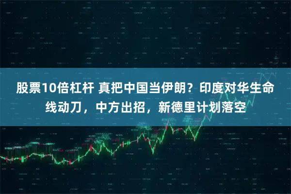 股票10倍杠杆 真把中国当伊朗？印度对华生命线动刀，中方出招，新德里计划落空